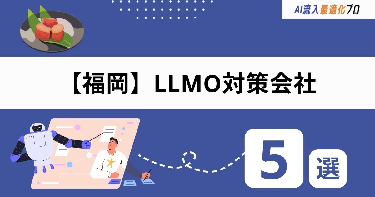 福岡でおすすめのLLMO対策会社5選！選び方と費用の目安を解説